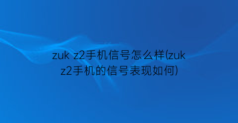 zukz2手机信号怎么样(zukz2手机的信号表现如何)